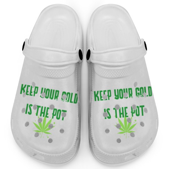 Keep Your Gold all I need is the Pot Clogs