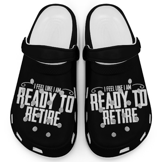 I Feel Like I Am Ready To Retire Funny Retirement Clogs