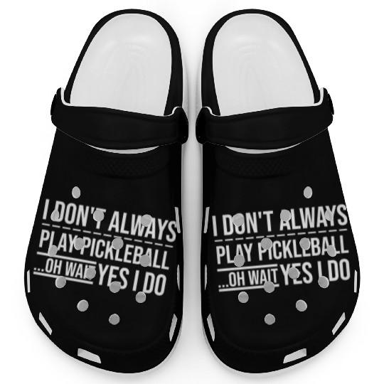 I Don t Always Play Pickleball Oh Wait Yes I Do Clogs