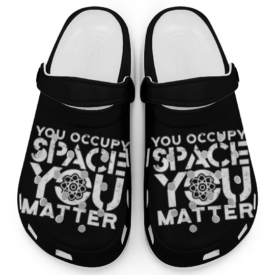 You occupy space You have mass You matter - atom Clogs