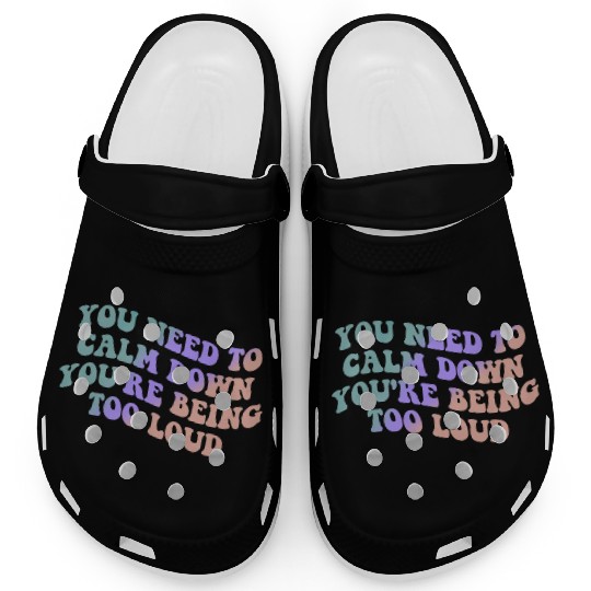 You Need To Calm Down You’re Being Too Loud Appare Clogs