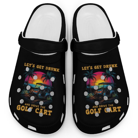 Let's Get Drunk And Drive The Golf Cart Funny Golf Clogs
