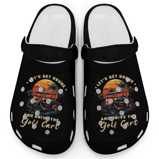 Let's Get Drunk And Drive The Golf Cart Funny Golf Clogs