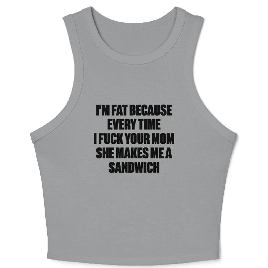 I m Fat Because I Fuck Your Mom Sandwich Funny Crop Tank Top