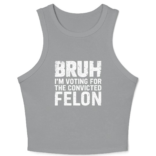 BRUH I'M VOTING FOR THE CONVICTED FELON Crop Tank Top