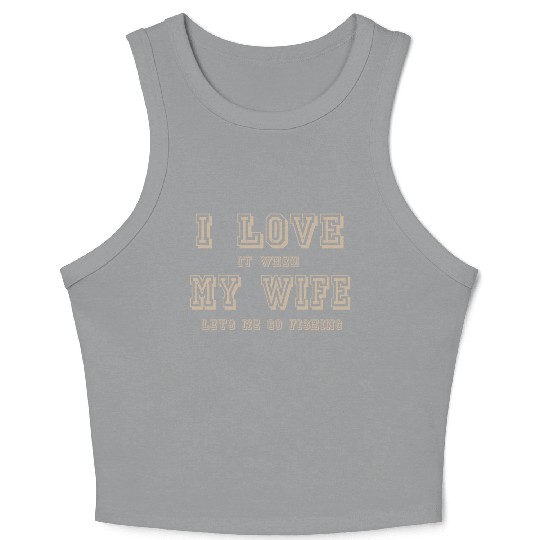 I LOVE it when MY WIFE let me go fishing Crop Tank Top