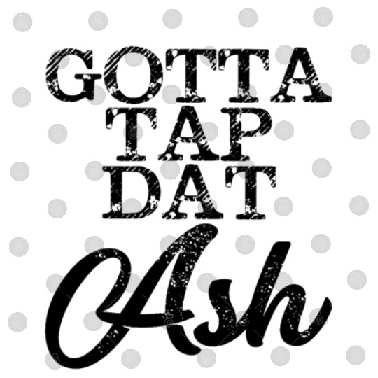 Gotta Tap Dat Ash 4 Digital Files