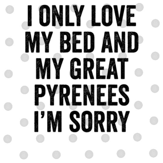 I Only Love My Bed And My Great Pyrenees Digital Files