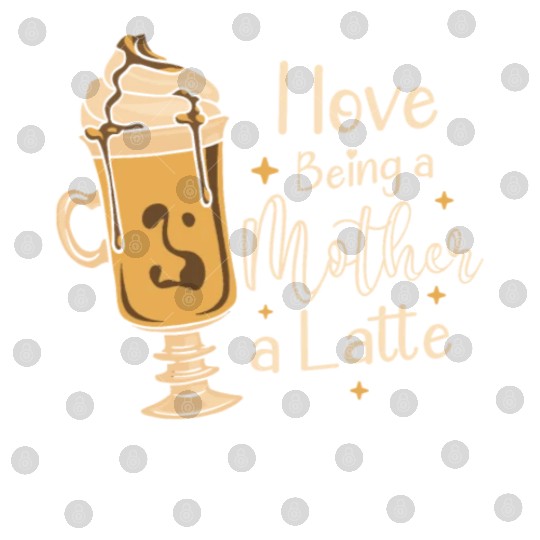 I Love Being A Mother A Latte Coffee Mothers Day Digital Files