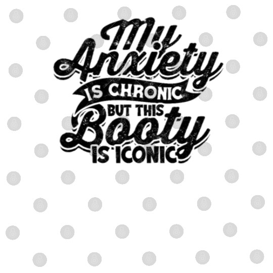 My Anxiety is chronic but this Booty is Iconic - Digital Files