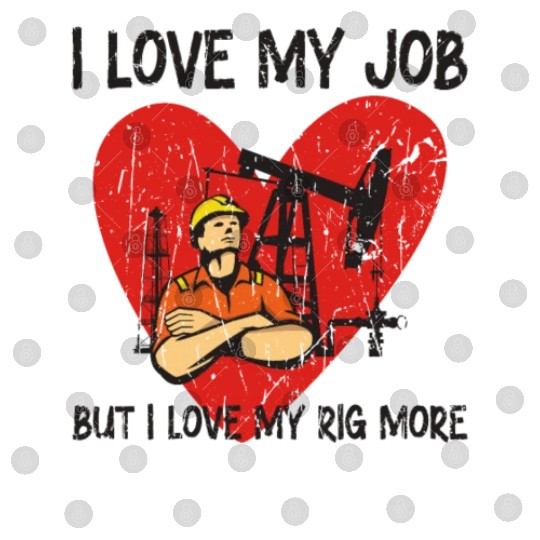 I love my job, but I love my rig more - Oilfield Digital Files