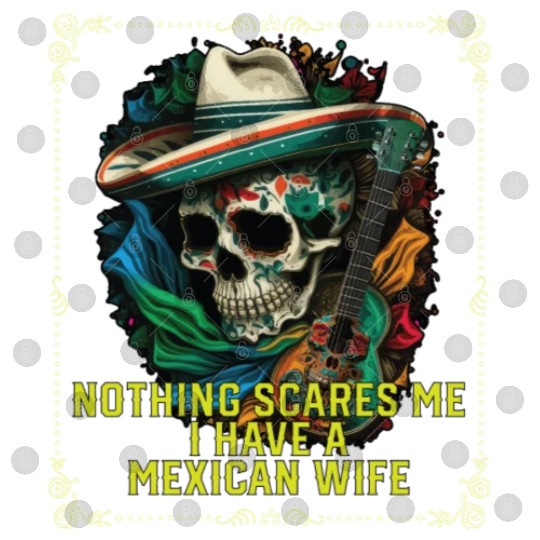Nothing Scares Me I Have a Mexican Wife Mexico Digital Files
