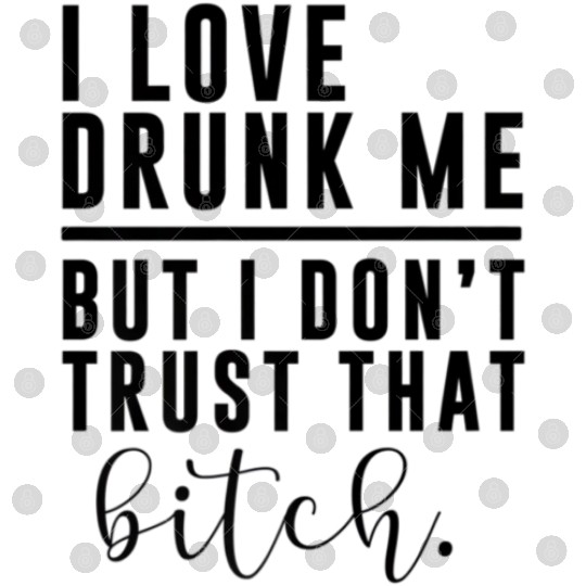 I Love Drunk Me But I Don t Trust That Bitch Adul Digital Files