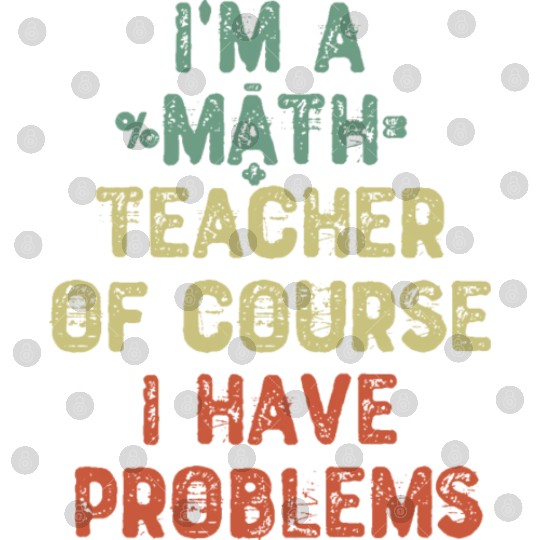 I m A Math Teacher Of Course I Have Problems Digital Files