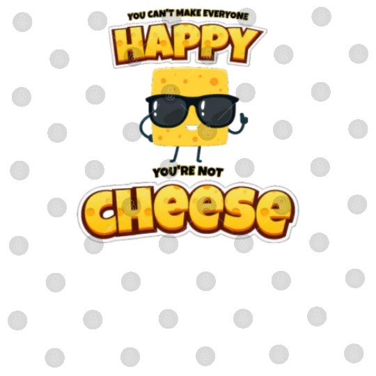Can't make everyone happy, not cheese. Digital Files