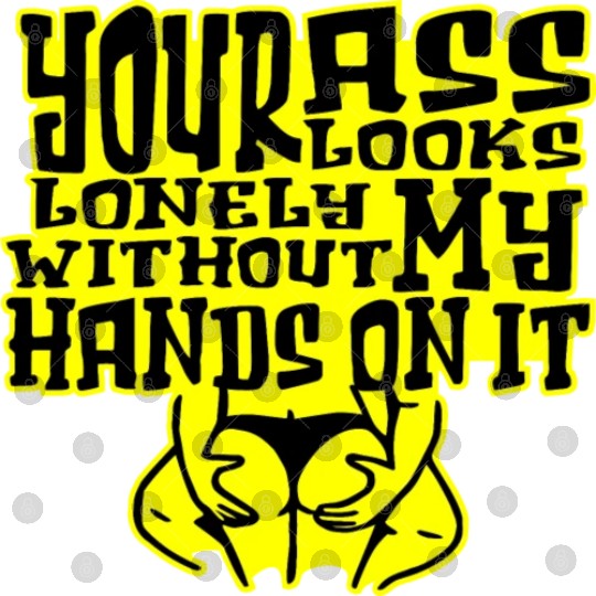 Your Ass Looks Lonely Without My Hands On It © Digital Files