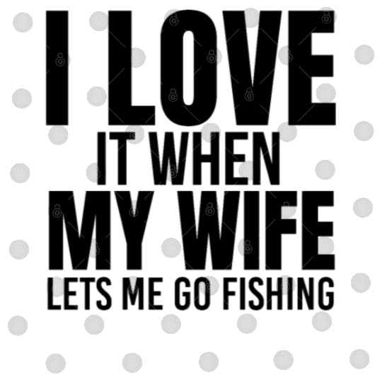 I Love It When My Wife Lets Me Go Fishing Digital Files