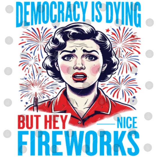 Democracy Is Dying But Hey Nice Fireworks 4th Digital Files