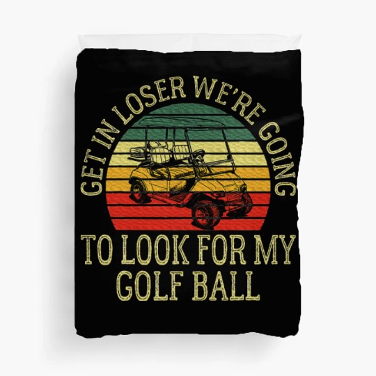 Get In Loser We're Going To Look For My Golf Ball Duvet Covers