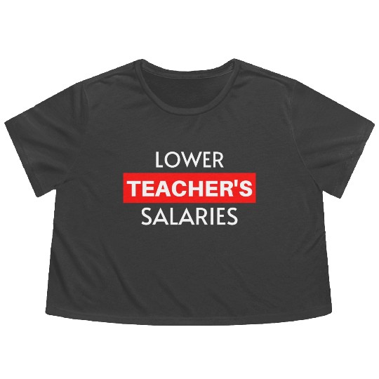 Lower Teacher Salaries, Teacher Salaries Gifts Flowy Cropped Tees