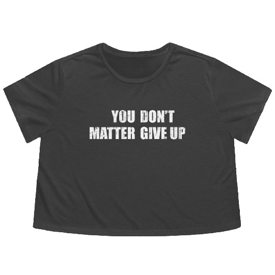 You Don'T Matter Give Up You Matter Don'T Give Up Flowy Cropped Tees