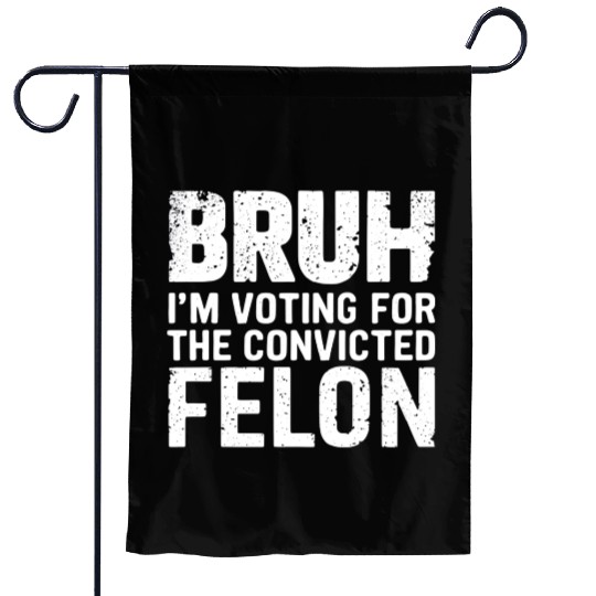 BRUH I'M VOTING FOR THE CONVICTED FELON Garden Flags