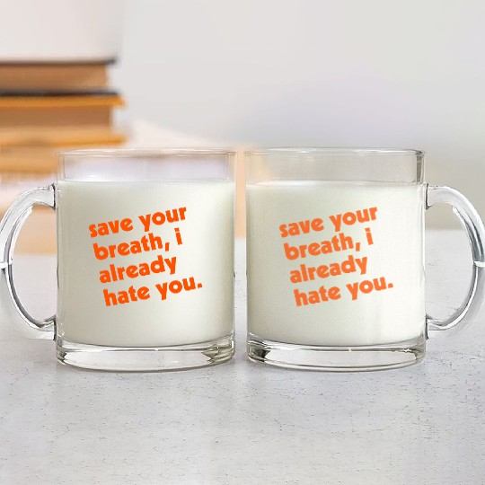 Save Your Breath I Already Hate You Glass Mugs
