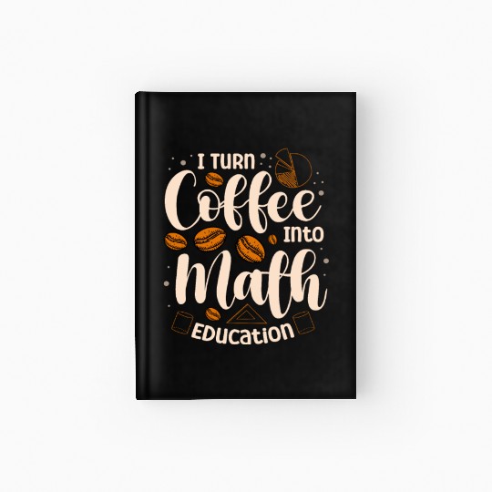 I Turn Coffee Into Math Education Mathematician Hardcover Journal