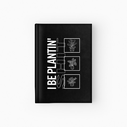 I Be Plantin' Shit, Garden Plant Gardening Lover Hardcover Journal
