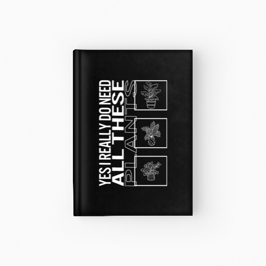 Yes I Really Do Need All These Plants, Garden Hardcover Journal