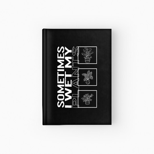 Sometimes I Wet My Plants, Garden Plant Gardening Hardcover Journal