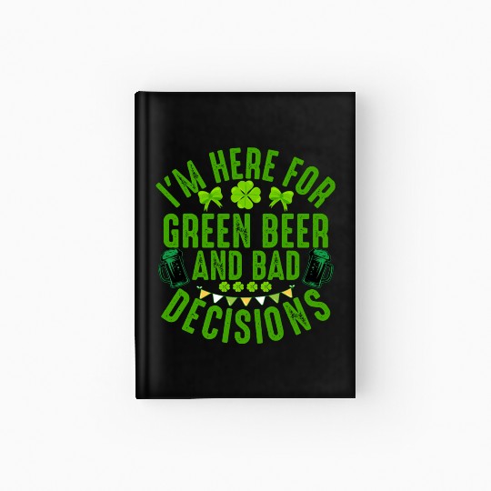 I'm Here For Green Beer and Bad Decisions St Patri Hardcover Journal