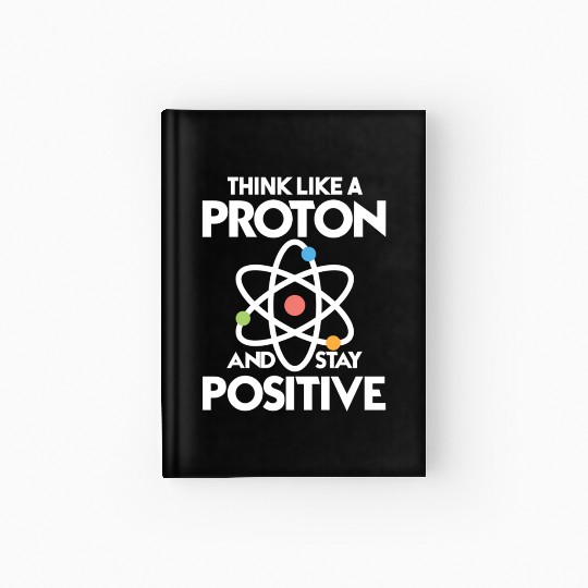 Think Like A Proton And Stay Positive Hardcover Journal