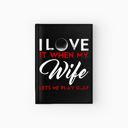 I Love It When My Wife Lets Me Play Golf Hardcover Journal
