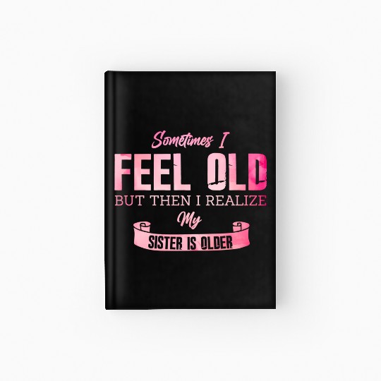 Sometimes I Feel Old But Then I Realize My Sister Hardcover Journal