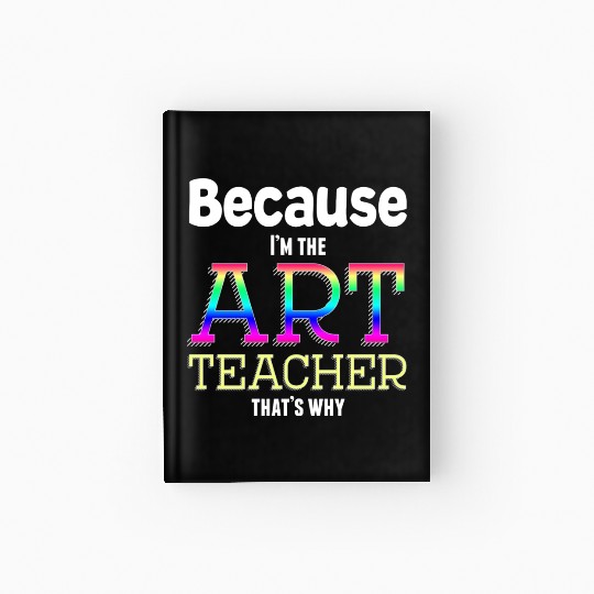 Because I m The Art Teacher That s Why Funny Hardcover Journal