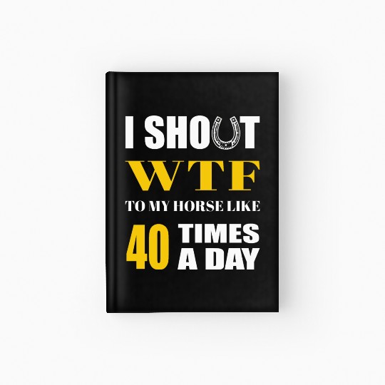 I SHOUT WTF TO MY HORSE LIKE 40 TIMES A DAY Hardcover Journal