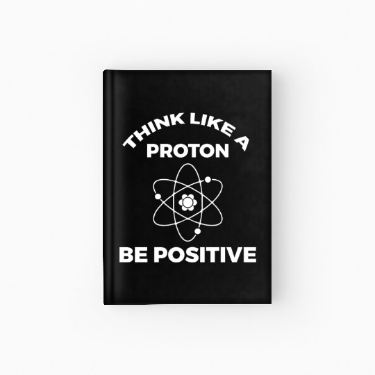 Think Like A Proton Be Positive Hardcover Journal