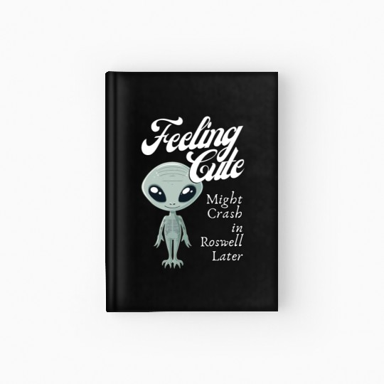 Alien Feeling Cute Might Crash in Roswell Later Hardcover Journal