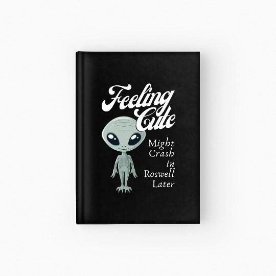 Alien Feeling Cute Might Crash in Roswell Later Hardcover Journal
