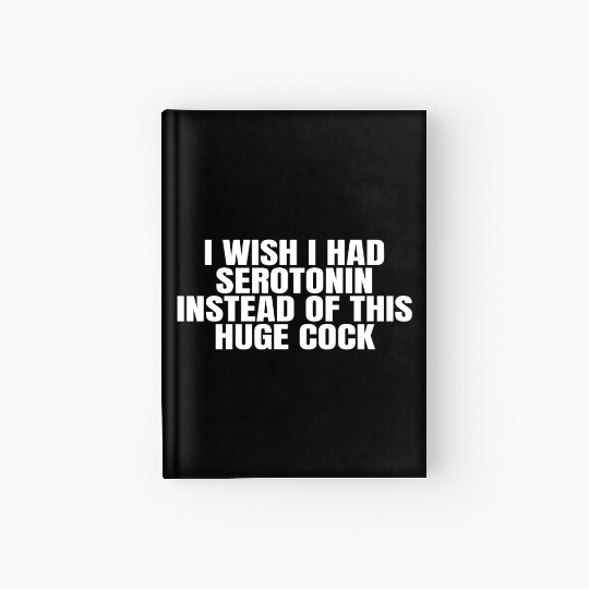 I WISH I HAD SEROTONIN INSTEAD OF THIS HUGE COCK Hardcover Journal