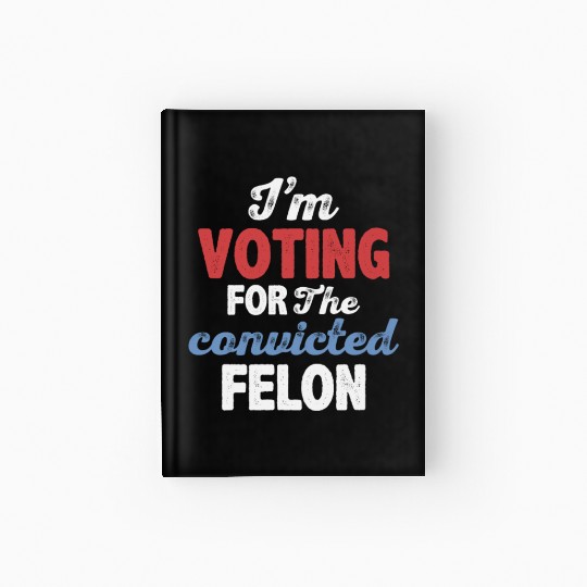 I'm Voting For The Convicted Felon Hardcover Journal