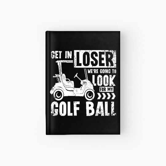 Golf cart Get in loser we look for my golf ball Hardcover Journal