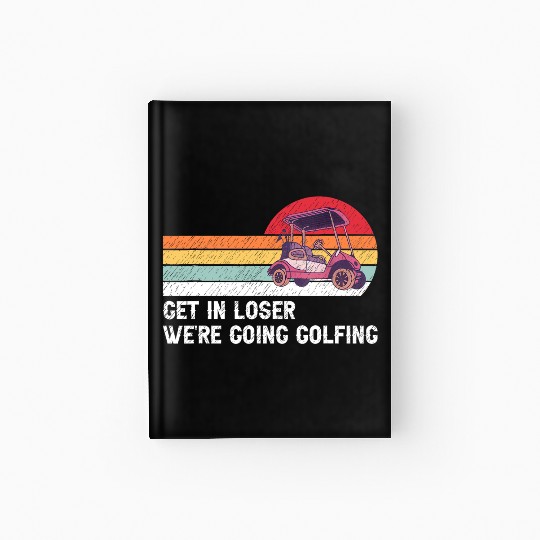 Get In Loser We're Going Golfing Hardcover Journal