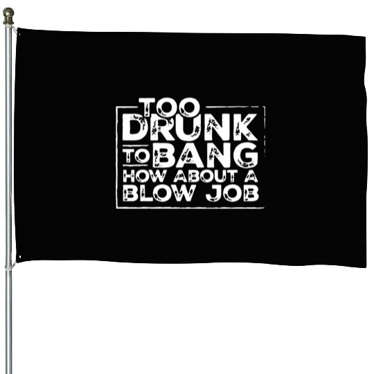 Too drunk to bang how about a blow job House Flags