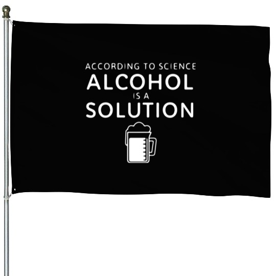 According To Science Alcohol Is A Solution House Flags