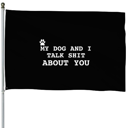 MY DOG AND I TALK SHIT ABOUT YOU House Flags