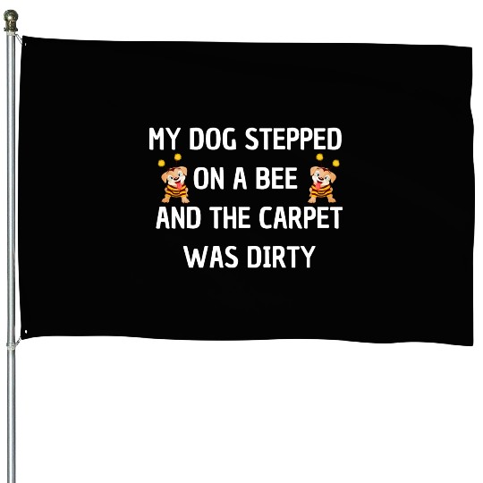 My Dog Stepped On a Bee and The Carpet Was Dirty House Flags