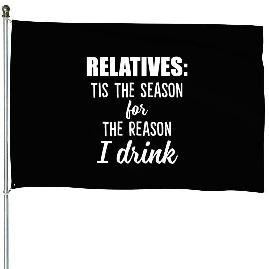 Relatives Tis The Season For The Reason I Drink House Flags