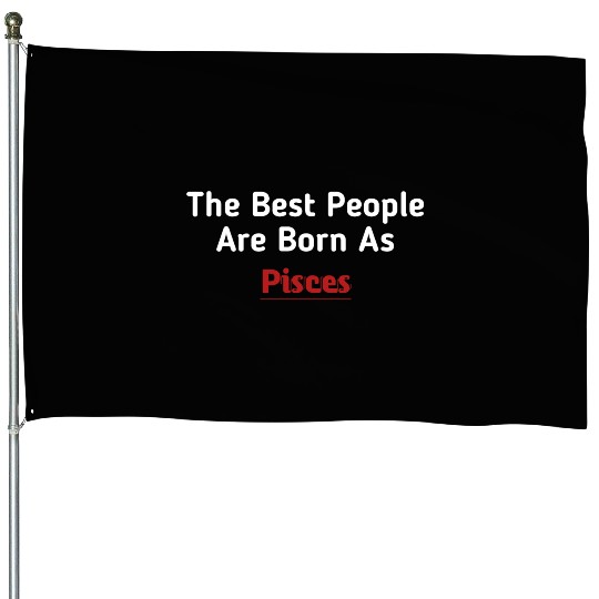 The Best People Are Born As Pisces House Flags